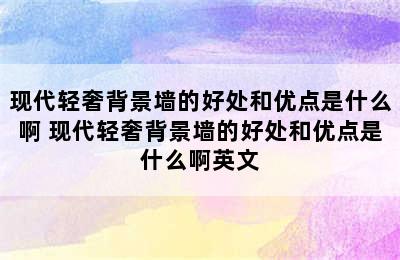 现代轻奢背景墙的好处和优点是什么啊 现代轻奢背景墙的好处和优点是什么啊英文